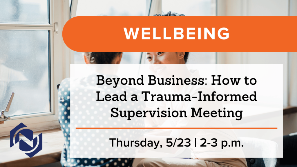 Beyond Business: How to Lead a Trauma-Informed Supervision Meeting on Thursday, May 23 from 2 to 3 p.m. 